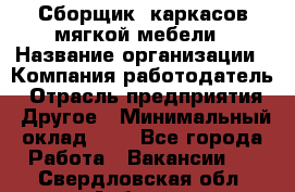 Сборщик. каркасов мягкой мебели › Название организации ­ Компания-работодатель › Отрасль предприятия ­ Другое › Минимальный оклад ­ 1 - Все города Работа » Вакансии   . Свердловская обл.,Асбест г.